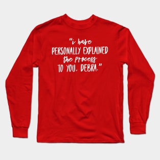 “I have personally explained the process to you, Debra.” Long Sleeve T-Shirt